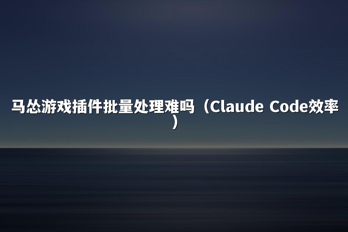马怂游戏插件批量处理难吗(Claude Code效率)