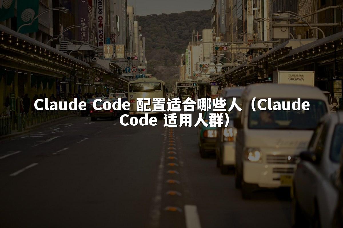 Claude Code 配置适合哪些人（Claude Code 适用人群）