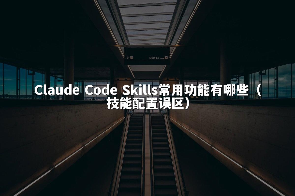 Claude Code Skills常用功能有哪些（技能配置误区）