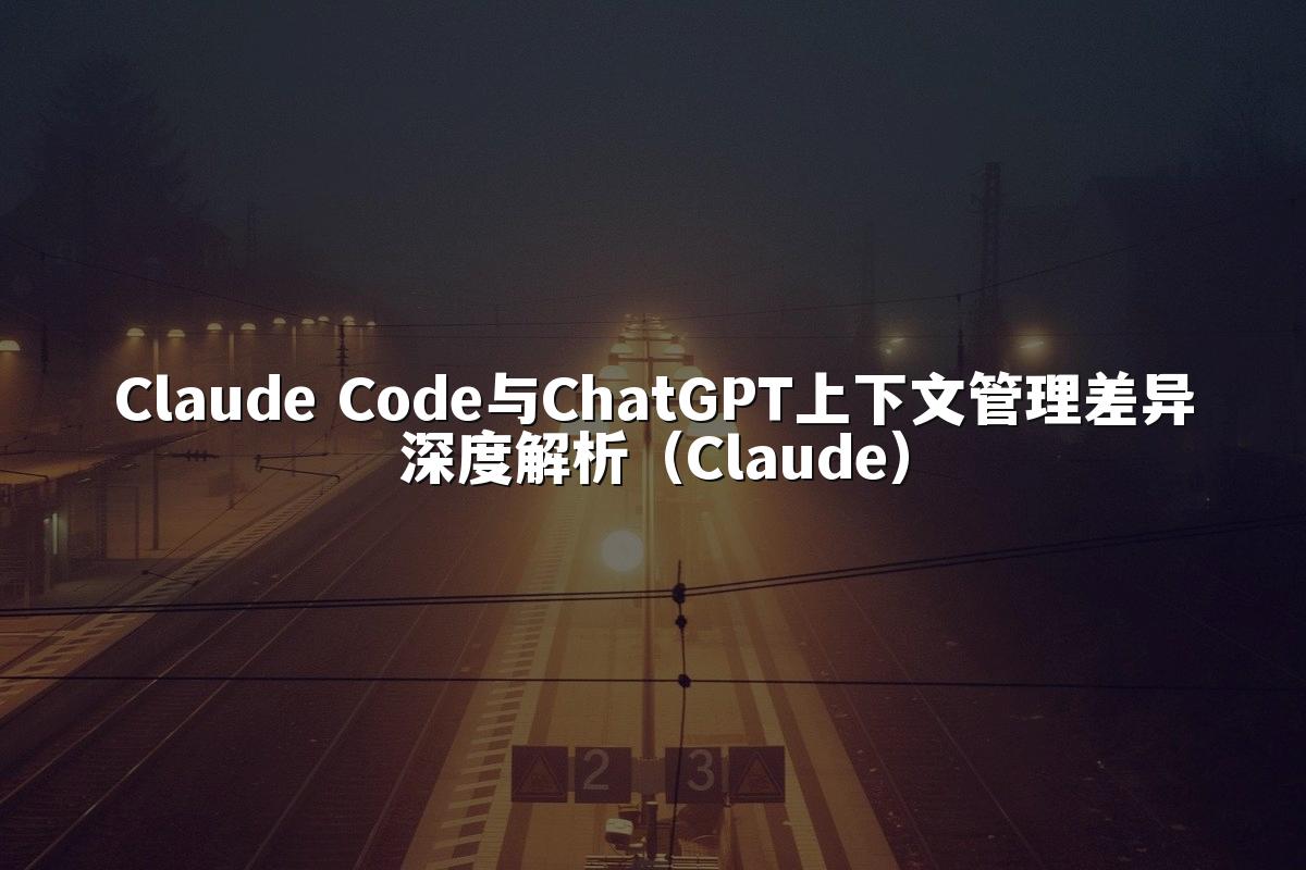 Claude Code与ChatGPT上下文管理差异深度解析（Claude）
