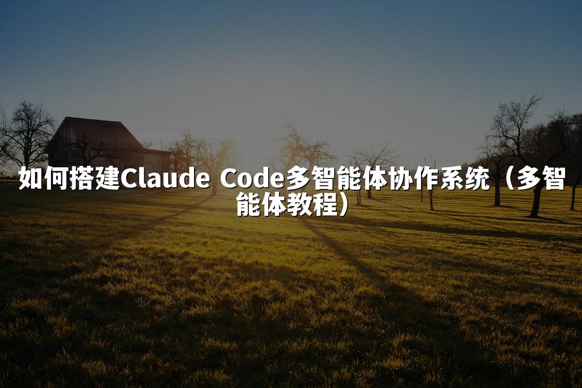 如何搭建Claude Code多智能体协作系统(多智能体教程)
