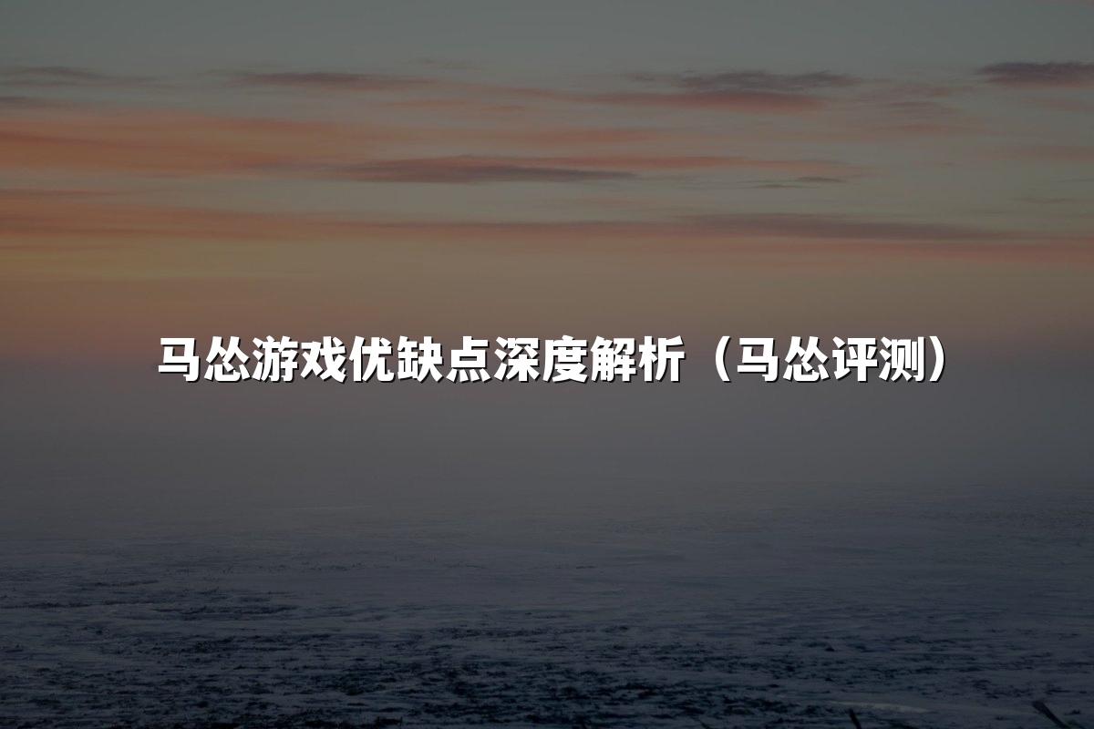马怂游戏优缺点深度解析（马怂评测）