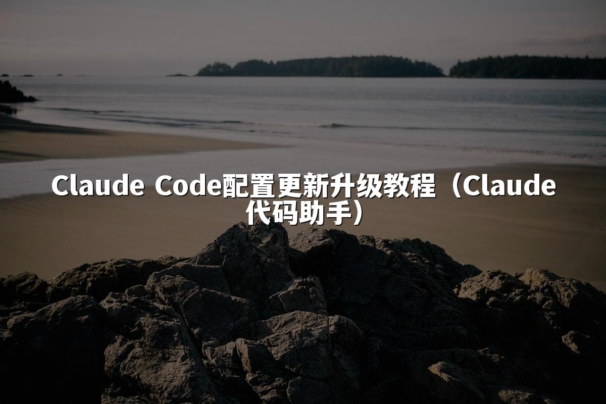 Claude Code配置更新升级教程（Claude代码助手）