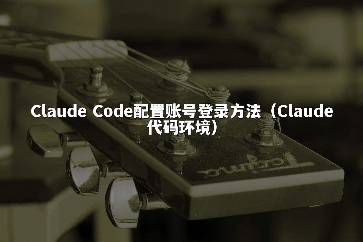 Claude Code配置账号登录方法（Claude代码环境）