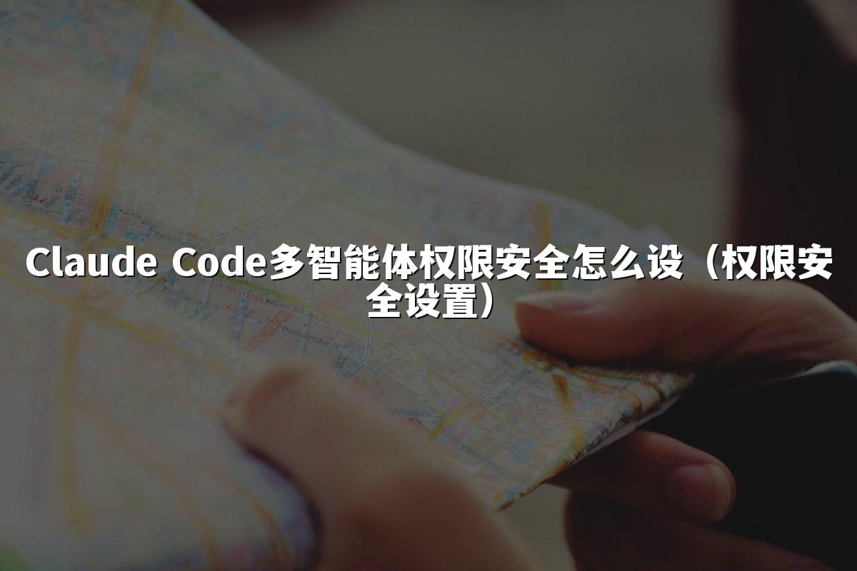 Claude Code多智能体权限安全怎么设(权限安全设置)