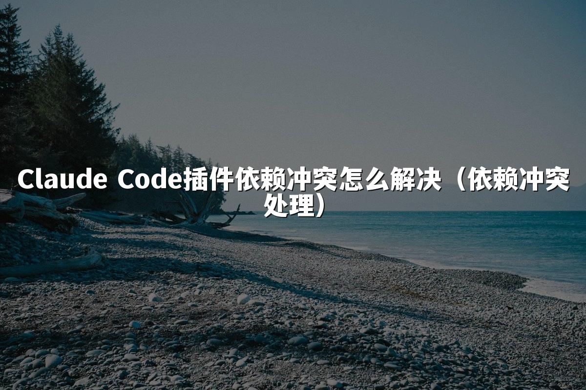 Claude Code插件依赖冲突怎么解决（依赖冲突处理）