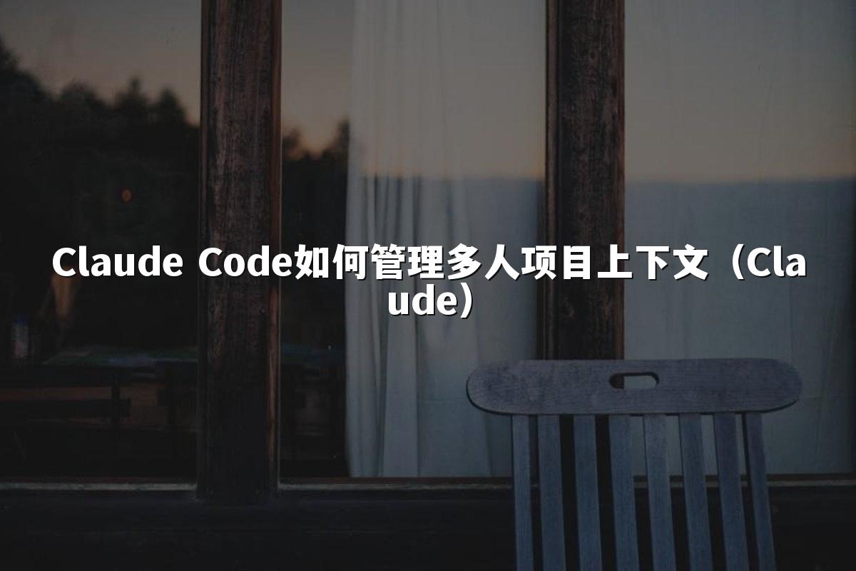 Claude Code如何管理多人项目上下文(Claude)