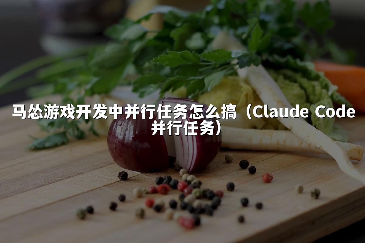 马怂游戏开发中并行任务怎么搞(Claude Code 并行任务)