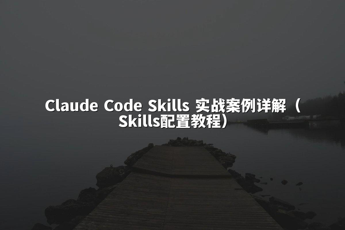 Claude Code Skills 实战案例详解(Skills配置教程)