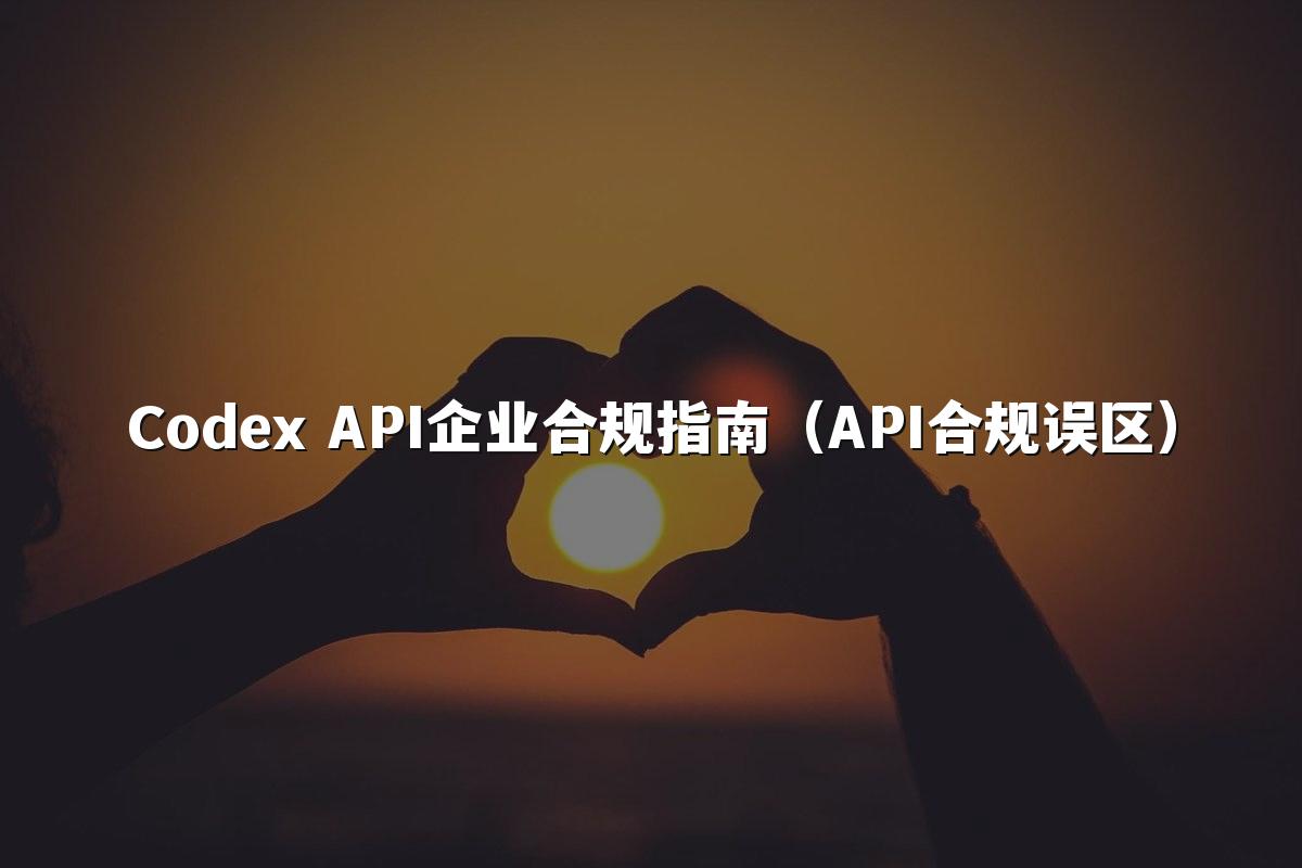Codex API企业合规指南（API合规误区）