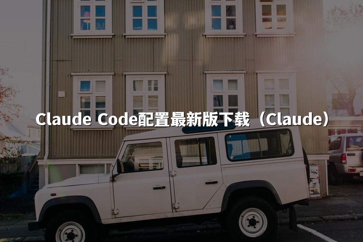 Claude Code配置最新版下载(Claude)