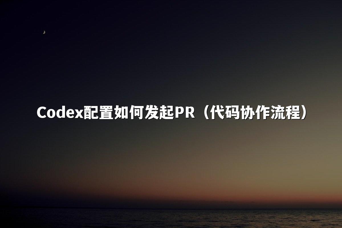 Codex配置如何发起PR(代码协作流程)