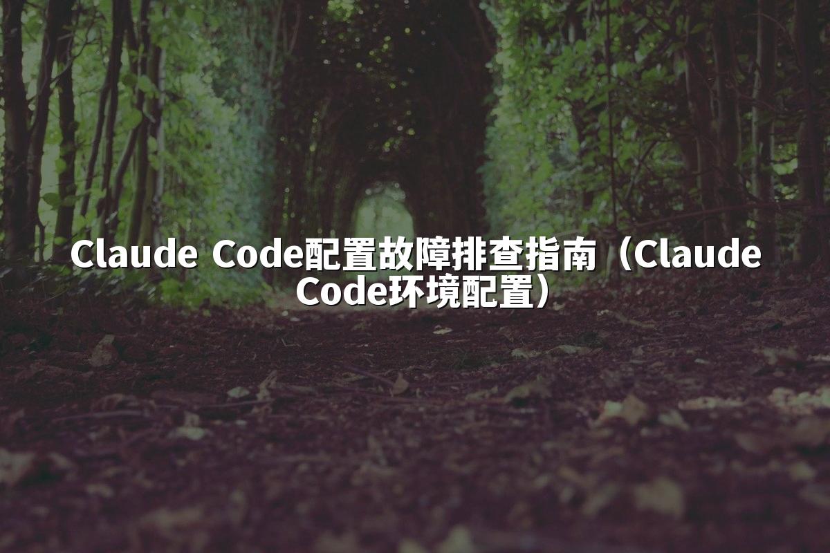 Claude Code配置故障排查指南（Claude Code环境配置）
