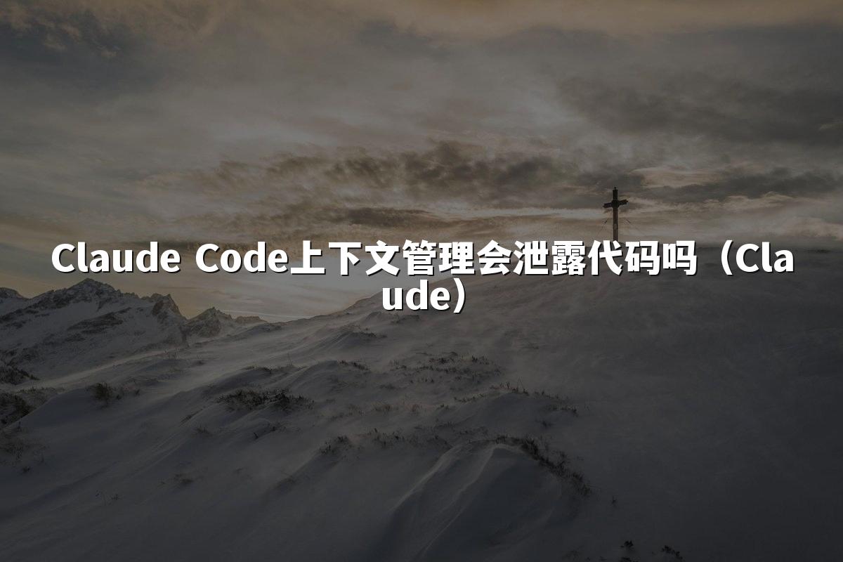 Claude Code上下文管理会泄露代码吗(Claude)