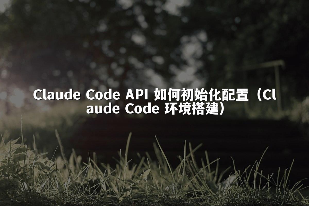 Claude Code API 如何初始化配置（Claude Code 环境搭建）