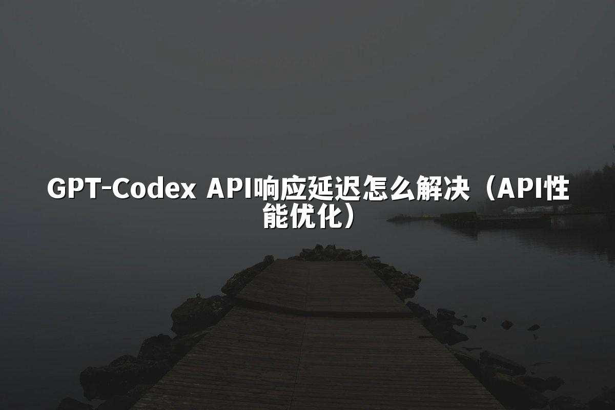GPT-Codex API响应延迟怎么解决（API性能优化）