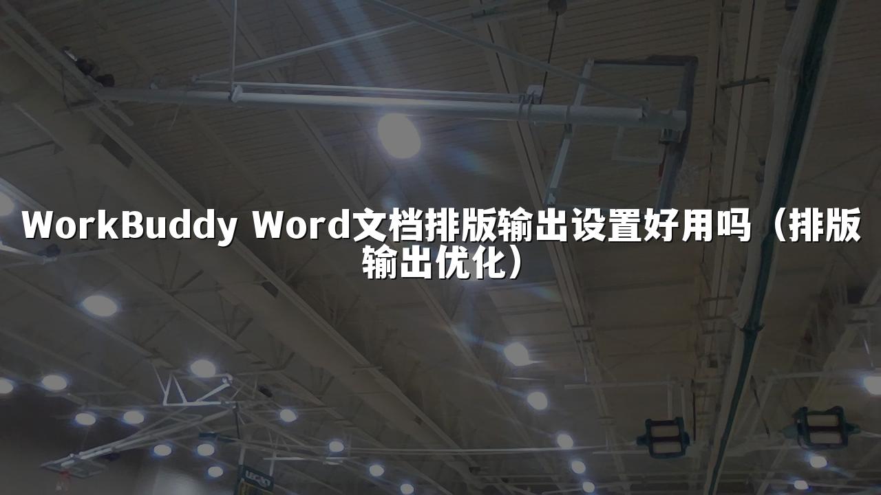 WorkBuddy Word文档排版输出设置好用吗(排版输出优化)