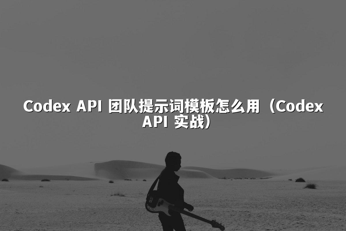 Codex API 团队提示词模板怎么用（Codex API 实战）