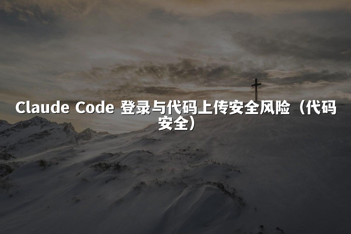 Claude Code 登录与代码上传安全风险(代码安全)