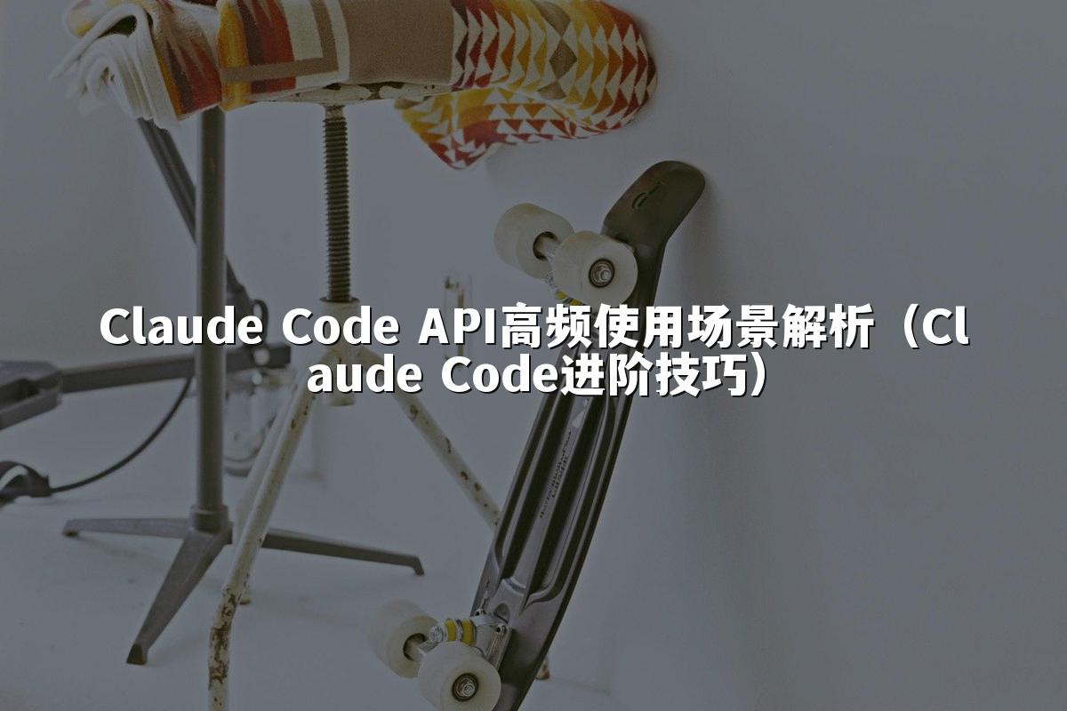 Claude Code API高频使用场景解析(Claude Code进阶技巧)