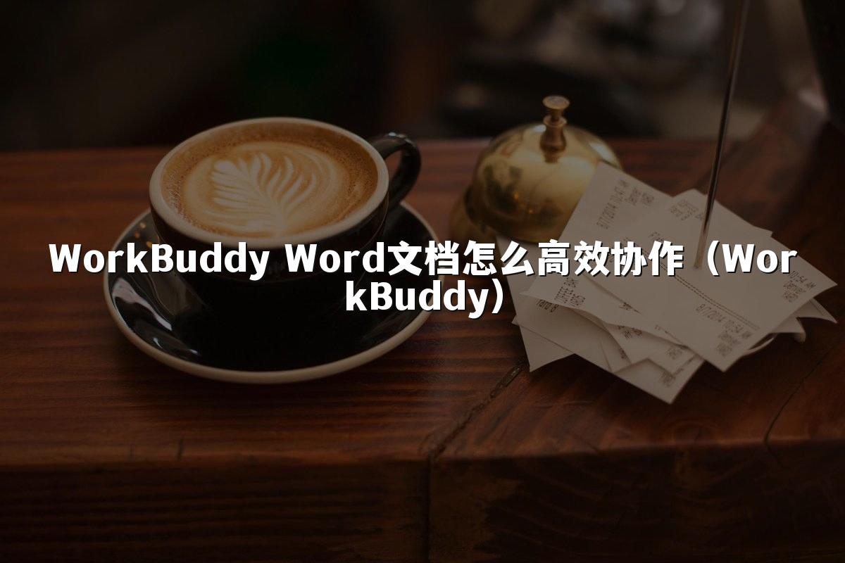 WorkBuddy Word文档怎么高效协作(WorkBuddy)