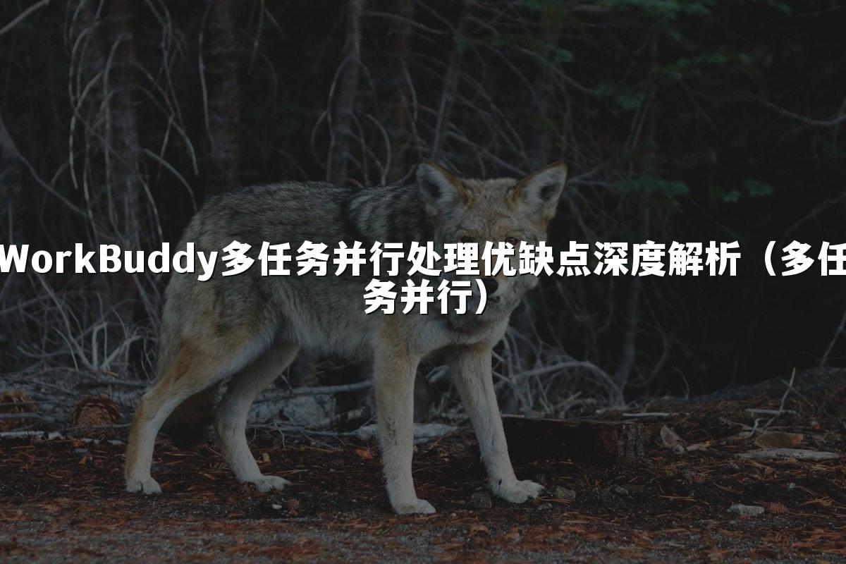 WorkBuddy多任务并行处理优缺点深度解析（多任务并行）