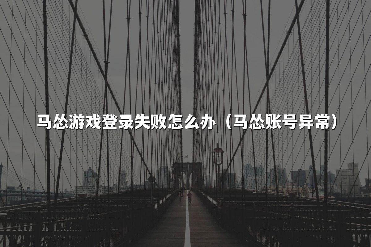 马怂游戏登录失败怎么办(马怂账号异常)
