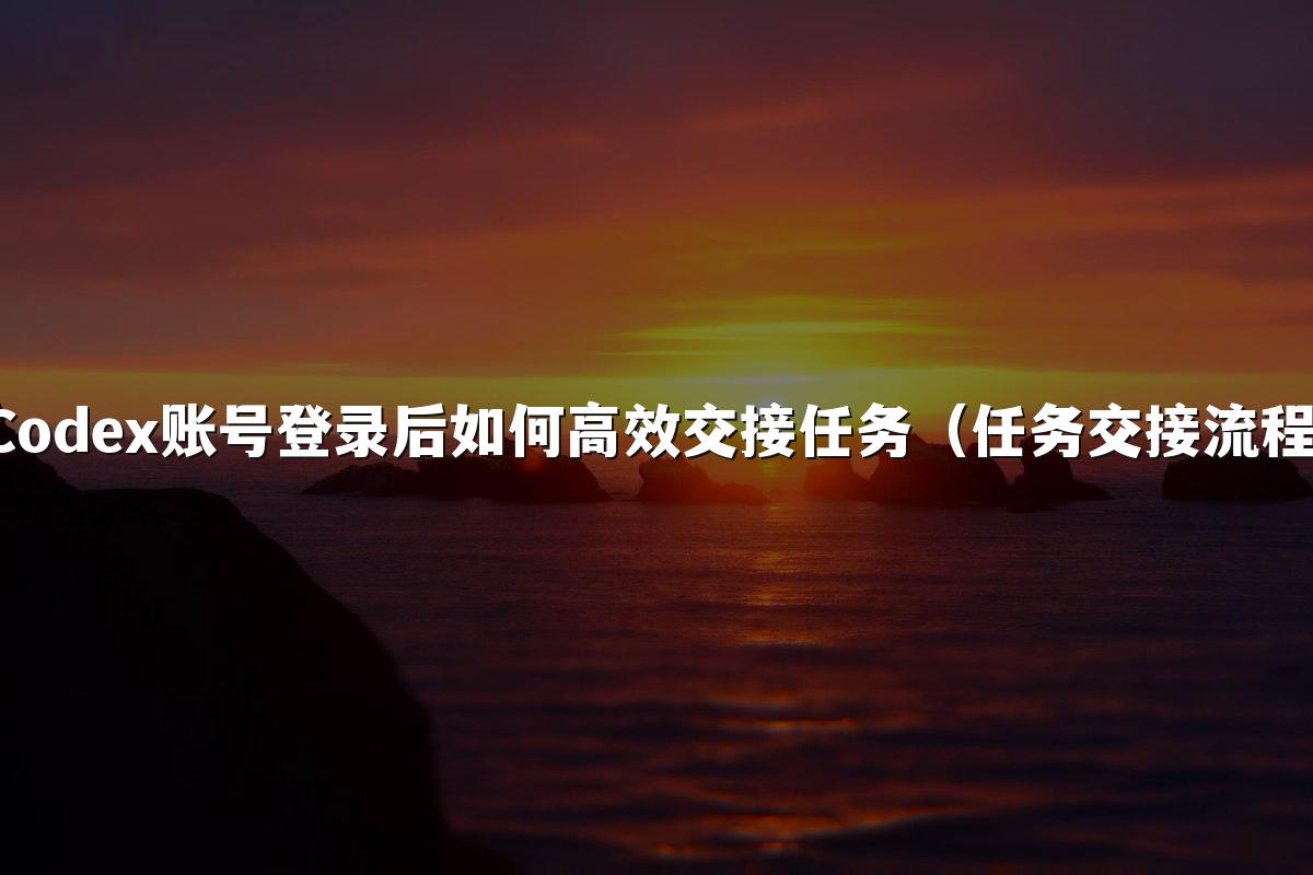 Codex账号登录后如何高效交接任务（任务交接流程）