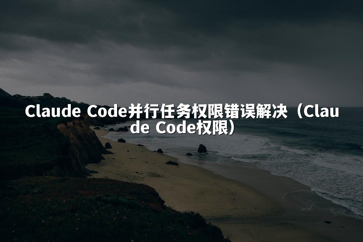 Claude Code并行任务权限错误解决（Claude Code权限）