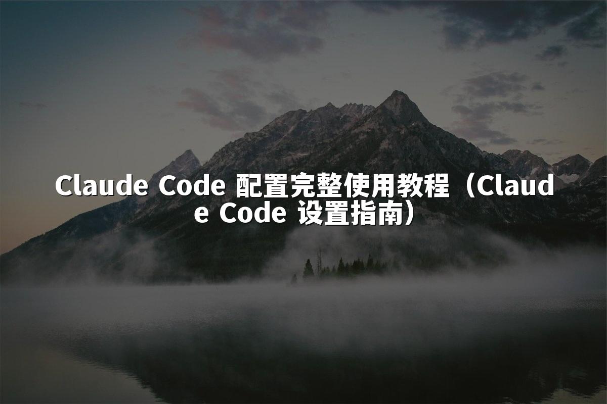 Claude Code 配置完整使用教程（Claude Code 设置指南）