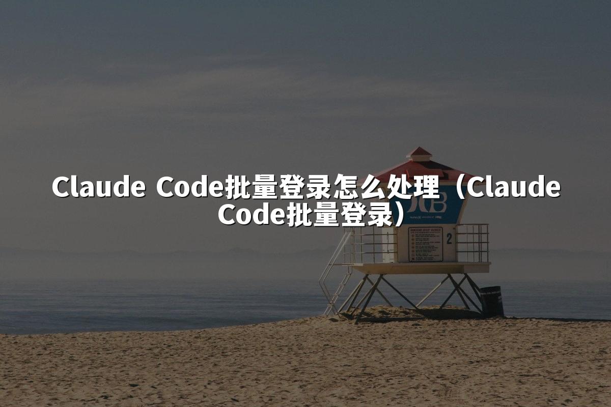 Claude Code批量登录怎么处理（Claude Code批量登录）