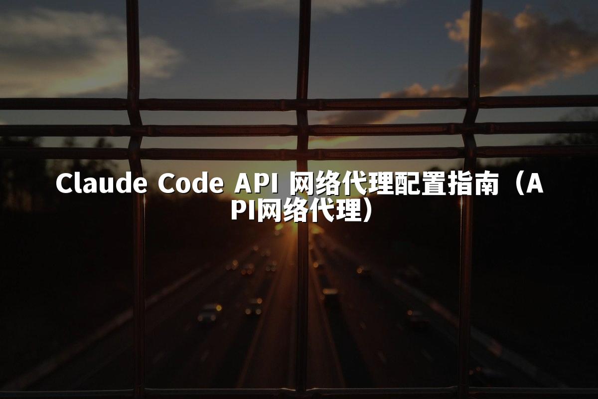 Claude Code API 网络代理配置指南（API网络代理）