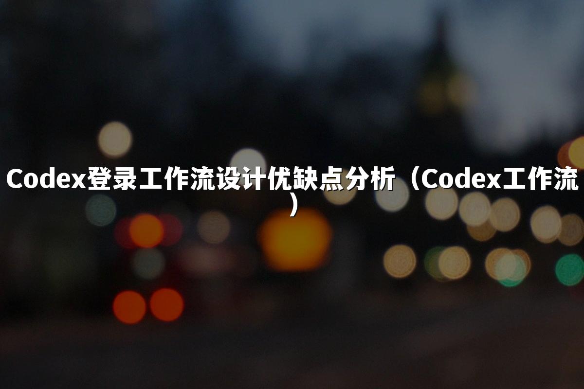 Codex登录工作流设计优缺点分析（Codex工作流）