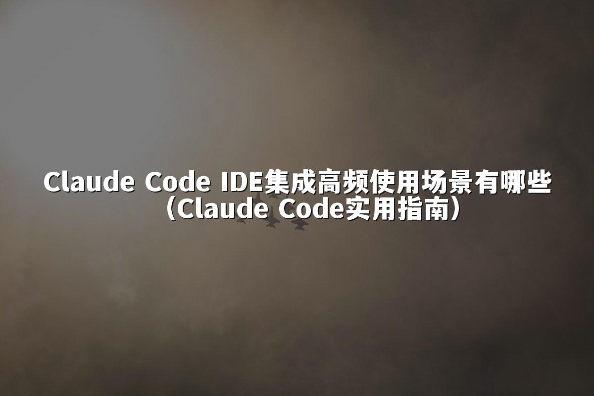 Claude Code IDE集成高频使用场景有哪些(Claude Code实用指南)