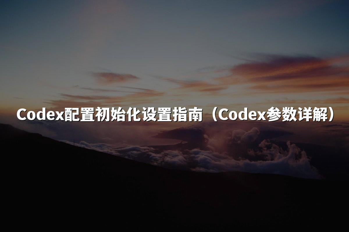 Codex配置初始化设置指南(Codex参数详解)