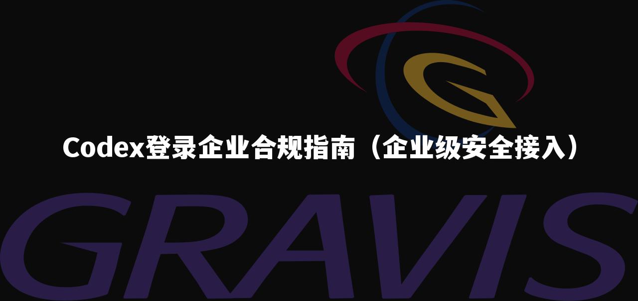 Codex登录企业合规指南（企业级安全接入）