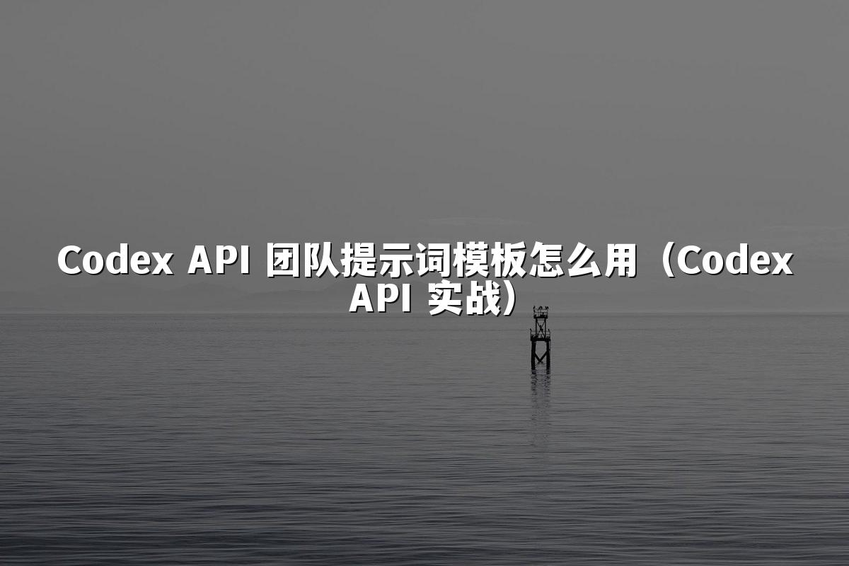Codex API 团队提示词模板怎么用（Codex API 实战）
