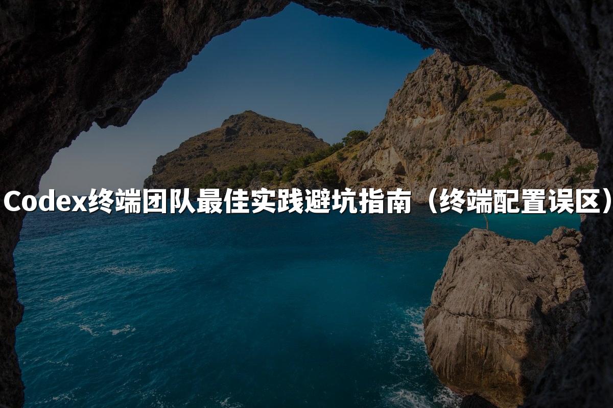Codex终端团队最佳实践避坑指南（终端配置误区）