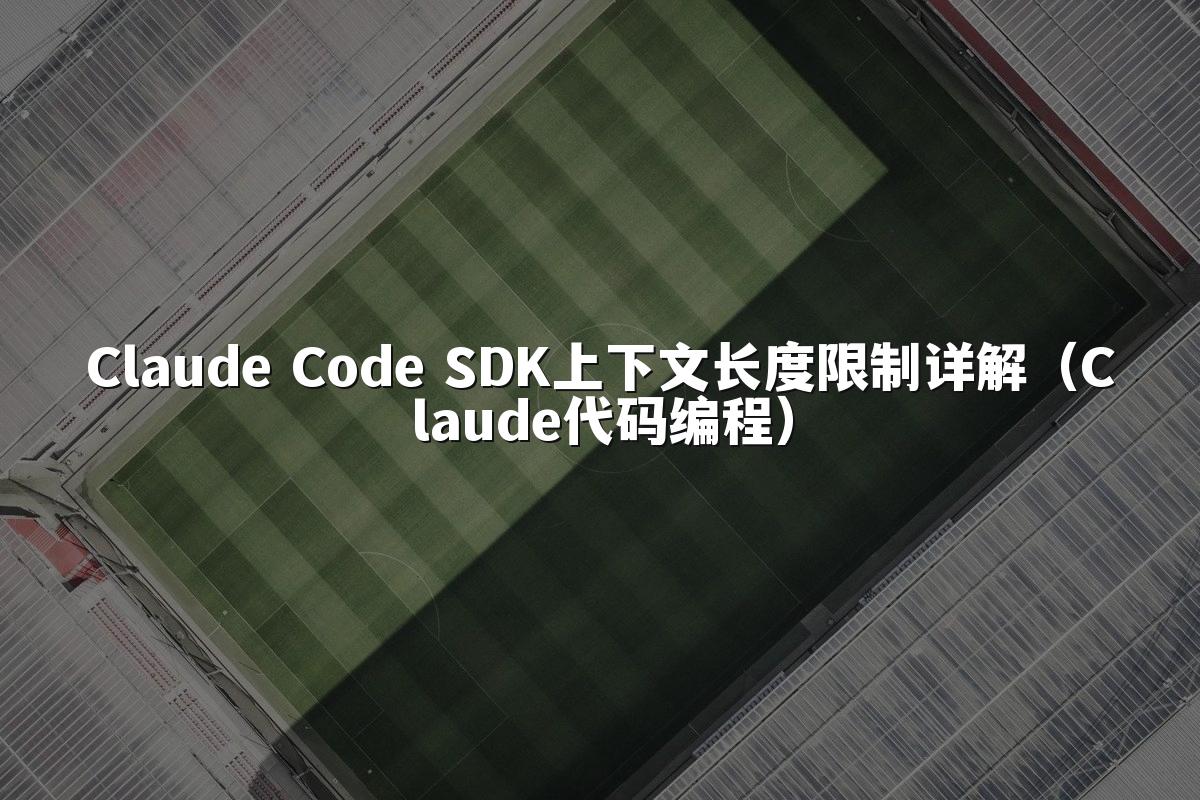 Claude Code SDK上下文长度限制详解(Claude代码编程)