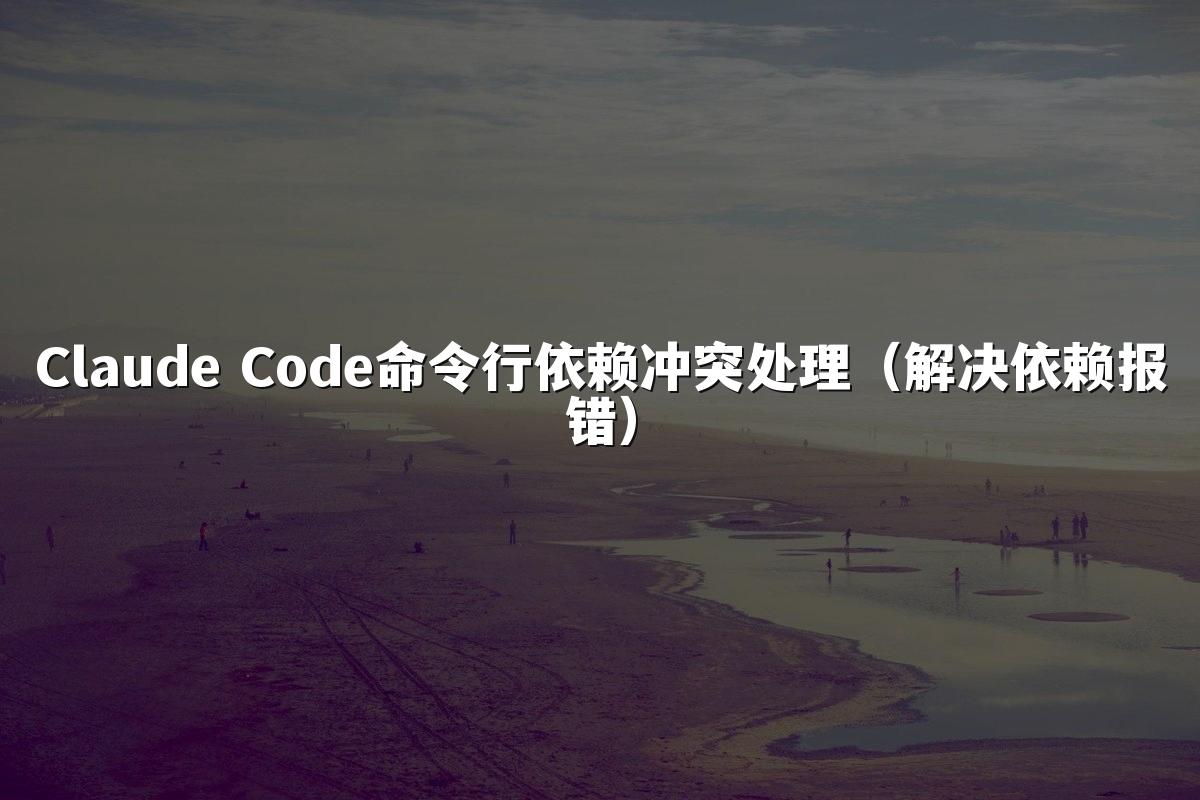 Claude Code命令行依赖冲突处理（解决依赖报错）