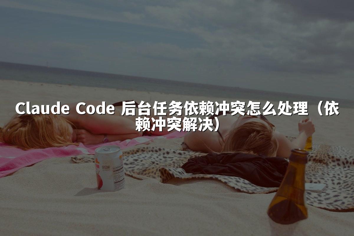 Claude Code 后台任务依赖冲突怎么处理(依赖冲突解决)