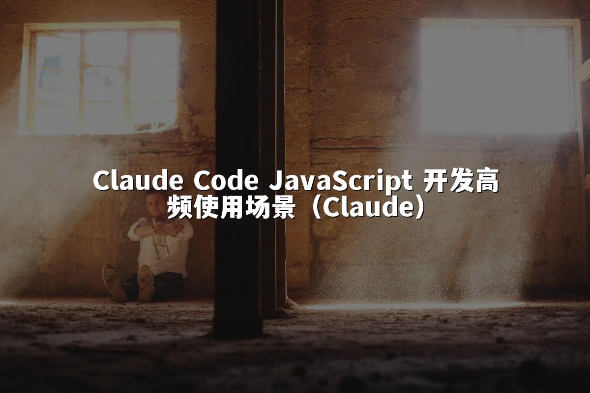 Claude Code JavaScript 开发高频使用场景（Claude）