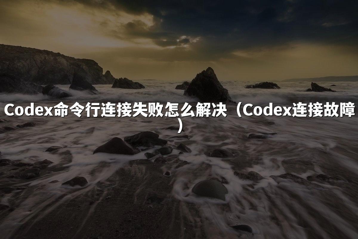 Codex命令行连接失败怎么解决(Codex连接故障)