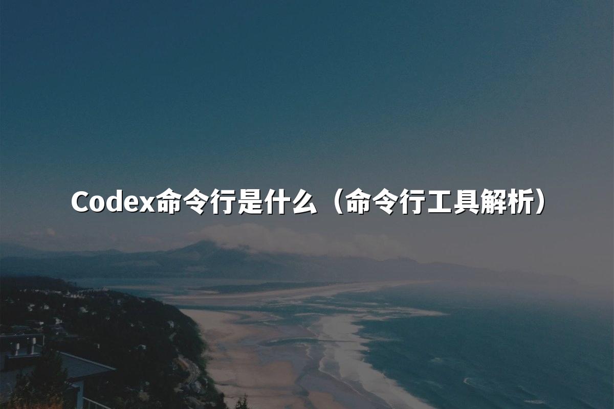 Codex命令行是什么（命令行工具解析）