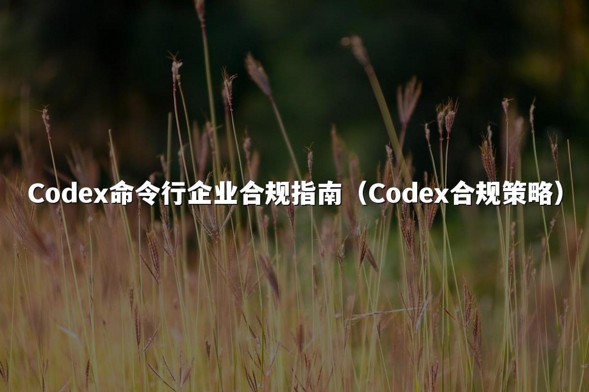 Codex命令行企业合规指南(Codex合规策略)