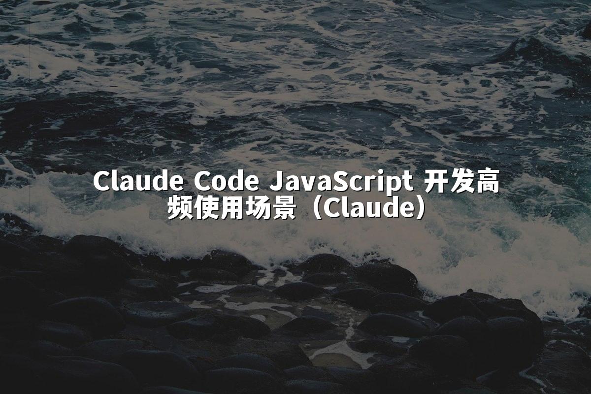 Claude Code JavaScript 开发高频使用场景（Claude）