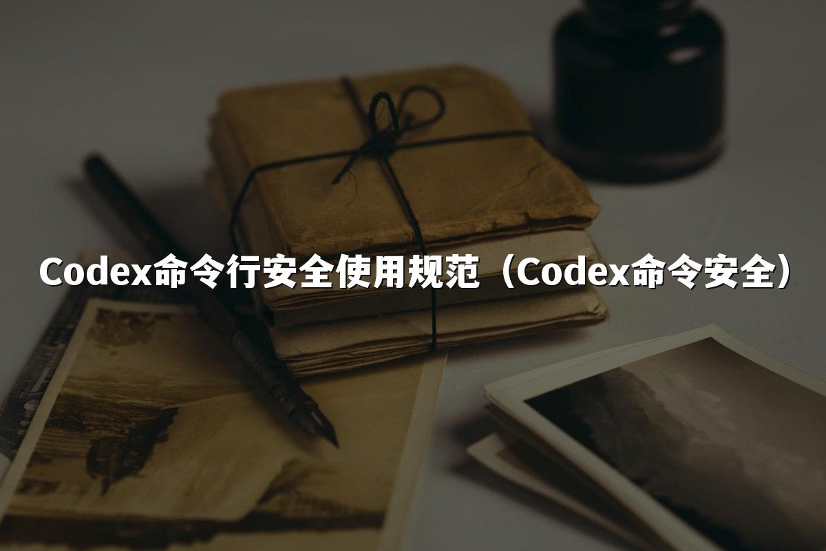 Codex命令行安全使用规范（Codex命令安全）