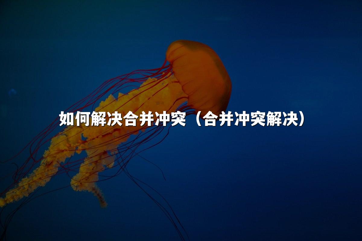 如何解决合并冲突(合并冲突解决)