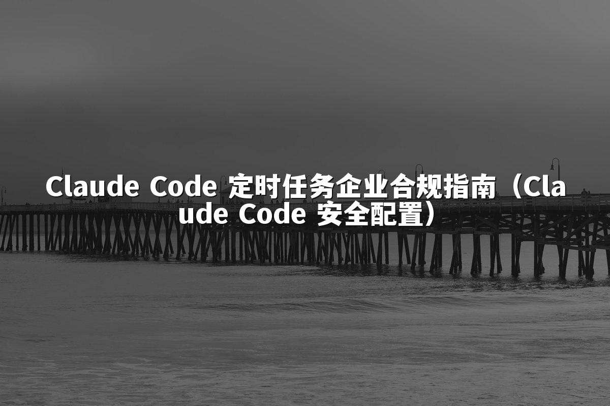 Claude Code 定时任务企业合规指南(Claude Code 安全配置)