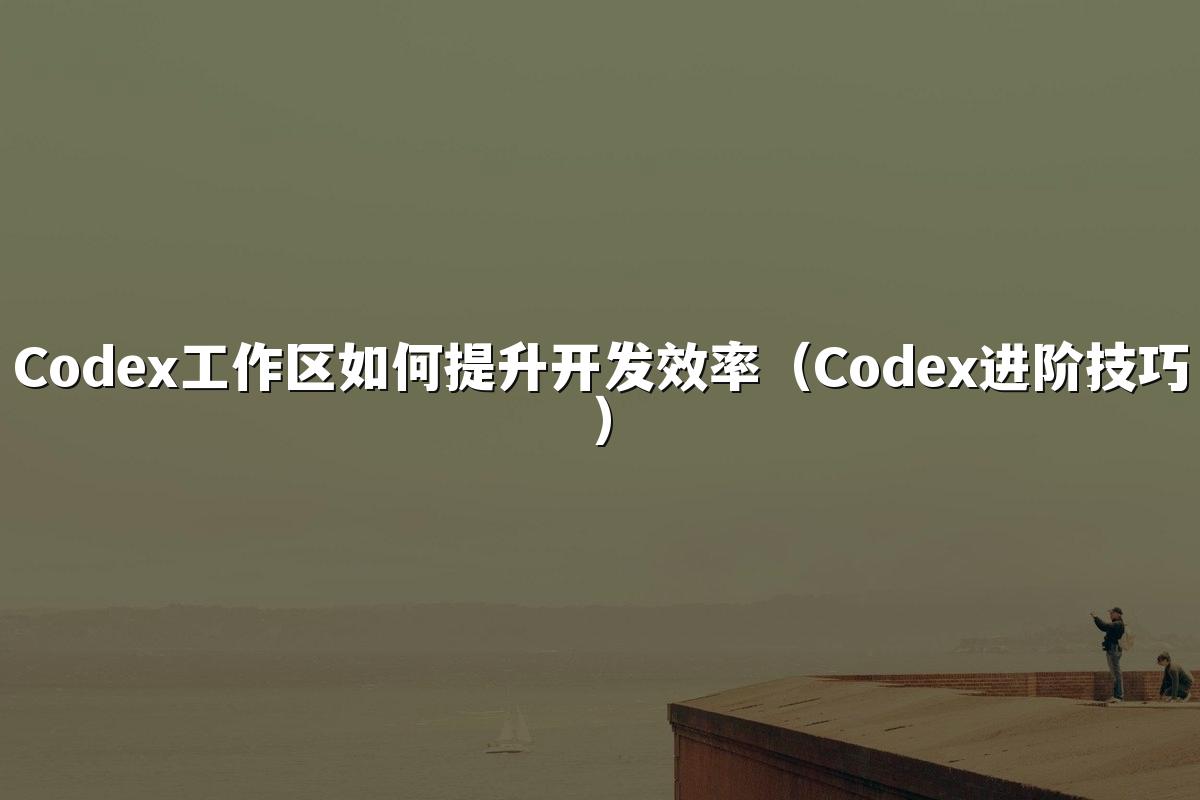 Codex工作区如何提升开发效率（Codex进阶技巧）